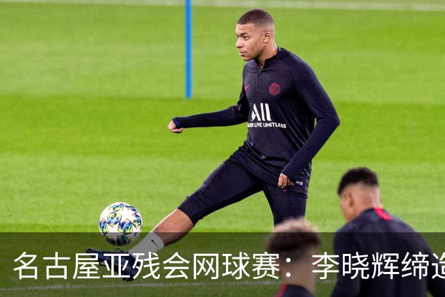 名古屋亚残会网球赛：李晓辉缔造历史，斩获双冠荣耀