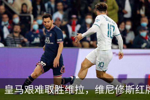 皇马艰难取胜维拉，维尼修斯红牌惹争议