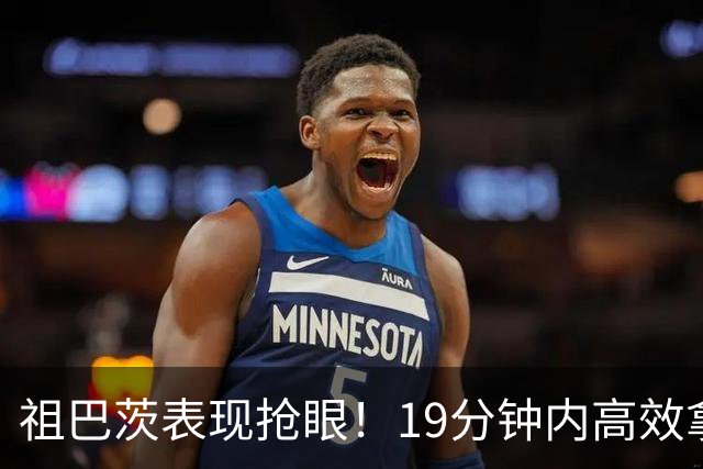 祖巴茨表现抢眼！19分钟内高效拿下双双数据